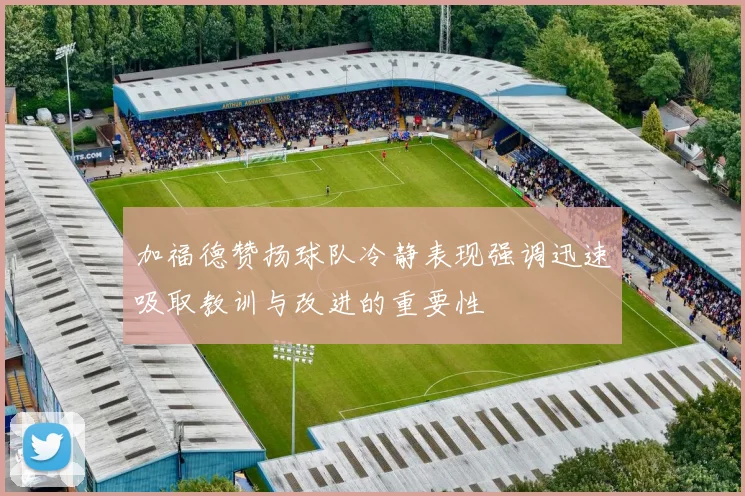 加福德赞扬球队冷静表现强调迅速吸取教训与改进的重要性