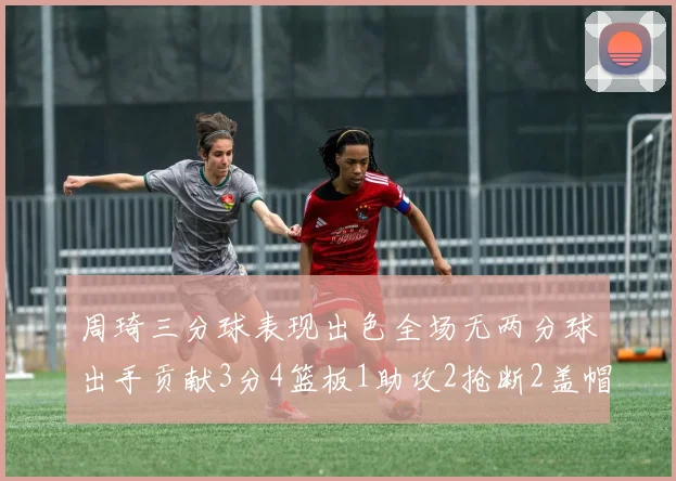 周琦三分球表现出色全场无两分球出手贡献3分4篮板1助攻2抢断2盖帽