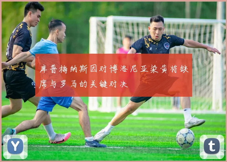 库普梅纳斯因对博洛尼亚染黄将缺席与罗马的关键对决