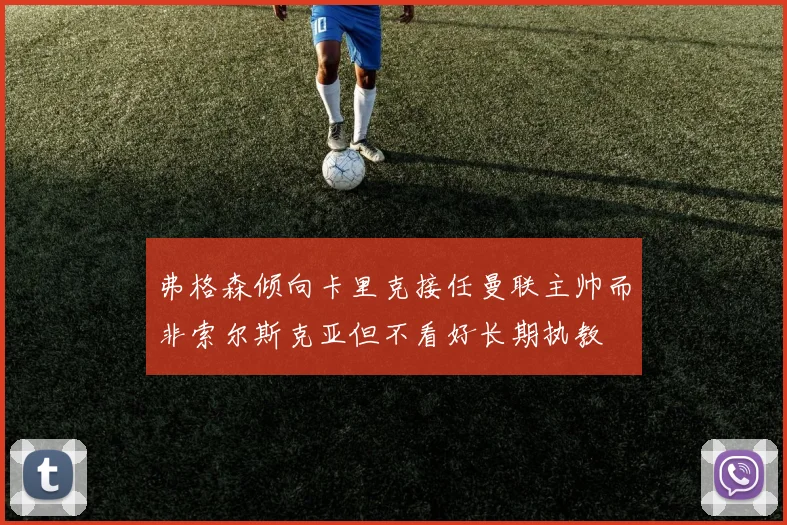 弗格森倾向卡里克接任曼联主帅而非索尔斯克亚但不看好长期执教