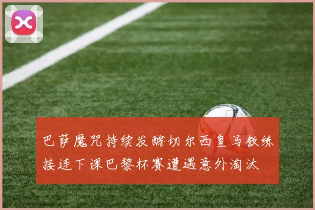巴萨魔咒持续发酵切尔西皇马教练接连下课巴黎杯赛遭遇意外淘汰
