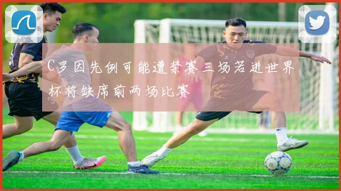 C罗因先例可能遭禁赛三场若进世界杯将缺席前两场比赛